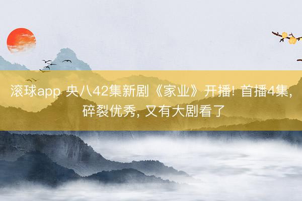 滚球app 央八42集新剧《家业》开播! 首播4集， 碎裂优秀， 又有大剧看了