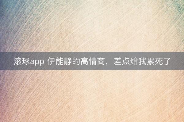 滚球app 伊能静的高情商，差点给我累死了