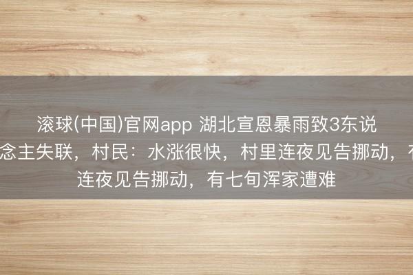 滚球(中国)官网app 湖北宣恩暴雨致3东说念主遭难4东说念主失联，村民：水涨很快，村里连夜见告挪动，有七旬浑家遭难