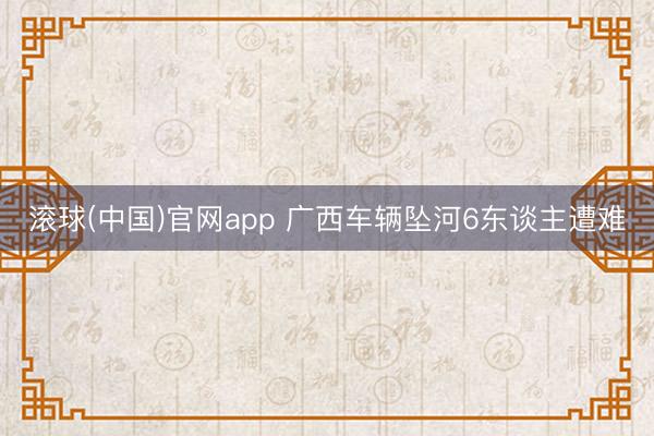 滚球(中国)官网app 广西车辆坠河6东谈主遭难