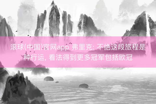 滚球(中国)官网app 弗里克: 不绝这段旅程是种行运, 看法得到更多冠军包括欧冠