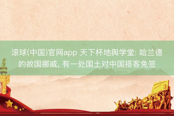 滚球(中国)官网app 天下杯地舆学堂: 哈兰德的故国挪威， 有一处国土对中国搭客免签