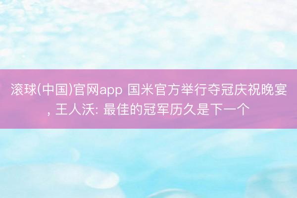 滚球(中国)官网app 国米官方举行夺冠庆祝晚宴， 王人沃: 最佳的冠军历久是下一个
