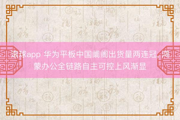 滚球app 华为平板中国阛阓出货量两连冠， 鸿蒙办公全链路自主可控上风渐显