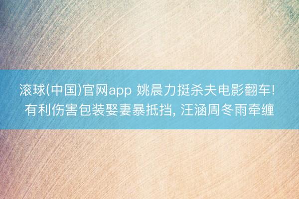 滚球(中国)官网app 姚晨力挺杀夫电影翻车! 有利伤害包装娶妻暴抵挡， 汪涵周冬雨牵缠