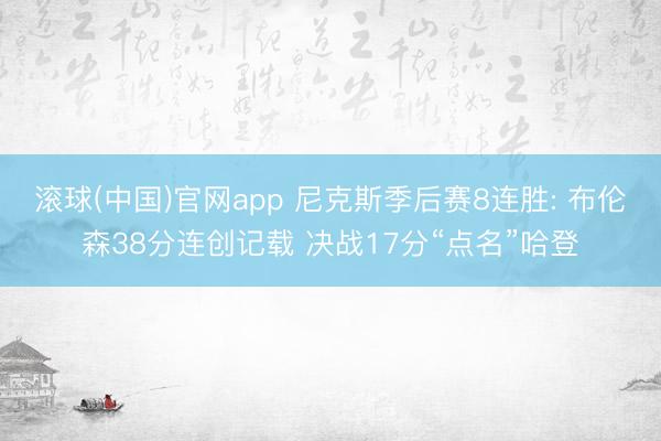 滚球(中国)官网app 尼克斯季后赛8连胜: 布伦森38分连创记载 决战17分“点名”哈登