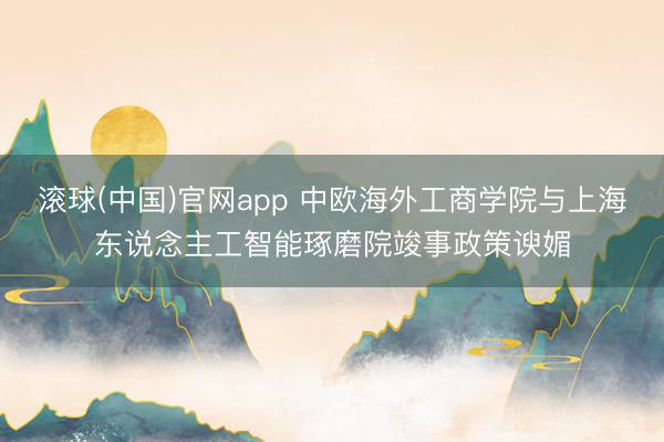 滚球(中国)官网app 中欧海外工商学院与上海东说念主工智能琢磨院竣事政策谀媚