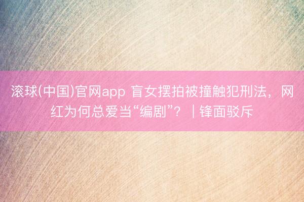 滚球(中国)官网app 盲女摆拍被撞触犯刑法，网红为何总爱当“编剧”？ | 锋面驳斥
