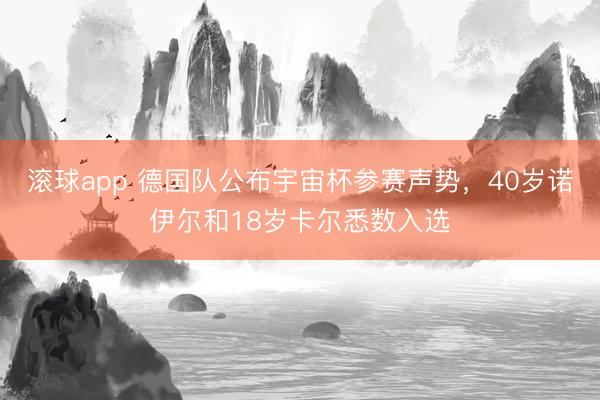 滚球app 德国队公布宇宙杯参赛声势，40岁诺伊尔和18岁卡尔悉数入选