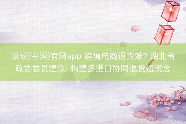 滚球(中国)官网app 跨境电商退货难? 湖北省政协委员建议: 构建多港口协同退货通说念