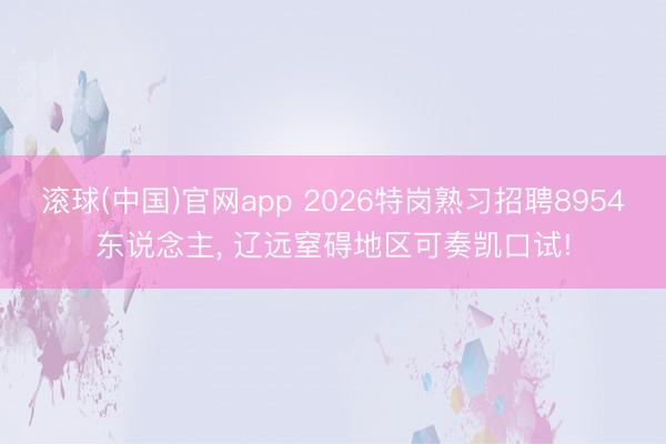 滚球(中国)官网app 2026特岗熟习招聘8954东说念主， 辽远窒碍地区可奏凯口试!